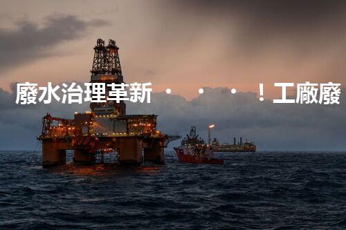 廢水治理革新！工廠廢水處理站為何成為環(huán)保利器？